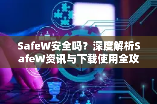 SafeW安全吗？深度解析SafeW资讯与下载使用全攻略