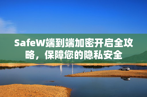 SafeW端到端加密开启全攻略，保障您的隐私安全