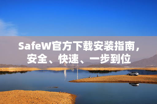 SafeW官方下载安装指南，安全、快速、一步到位