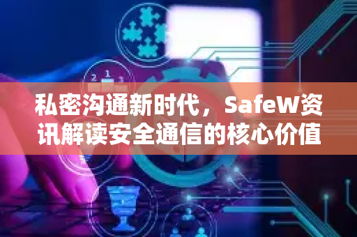 私密沟通新时代，SafeW资讯解读安全通信的核心价值