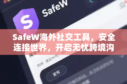 SafeW海外社交工具，安全连接世界，开启无忧跨境沟通新时代