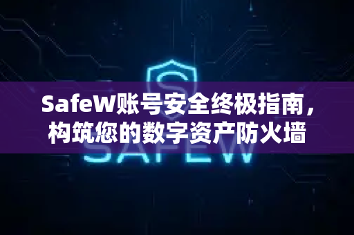 SafeW账号安全终极指南，构筑您的数字资产防火墙