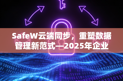 SafeW云端同步，重塑数据管理新范式—2025年企业级同步方案深度解析