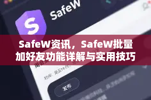 SafeW资讯，SafeW批量加好友功能详解与实用技巧