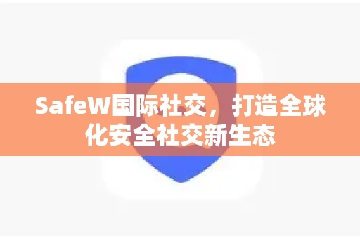 SafeW国际社交，打造全球化安全社交新生态