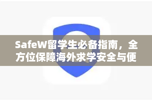 SafeW留学生必备指南，全方位保障海外求学安全与便利