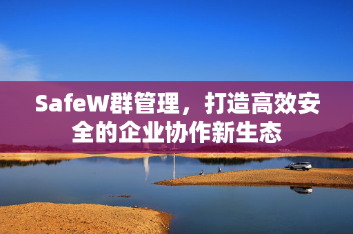 SafeW群管理，打造高效安全的企业协作新生态