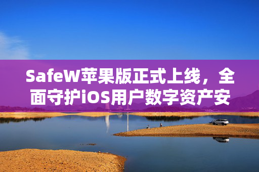 SafeW苹果版正式上线，全面守护iOS用户数字资产安全