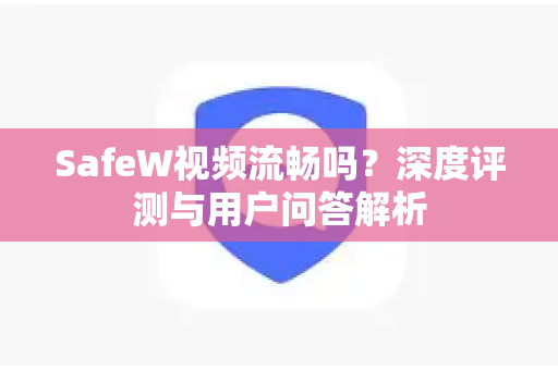 SafeW视频流畅吗？深度评测与用户问答解析