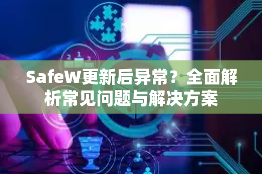 SafeW更新后异常？全面解析常见问题与解决方案