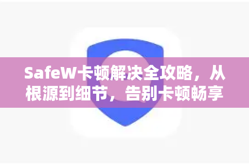 SafeW卡顿解决全攻略，从根源到细节，告别卡顿畅享流畅体验