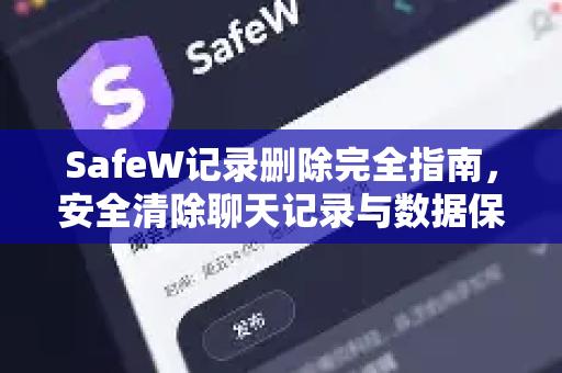 SafeW记录删除完全指南，安全清除聊天记录与数据保护技巧