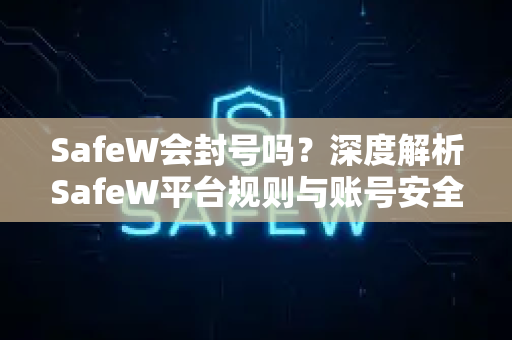 SafeW会封号吗？深度解析SafeW平台规则与账号安全指南