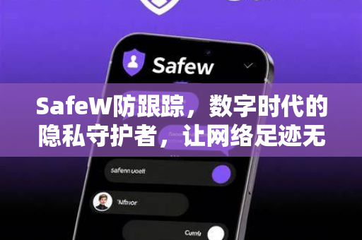 SafeW防跟踪，数字时代的隐私守护者，让网络足迹无处可寻