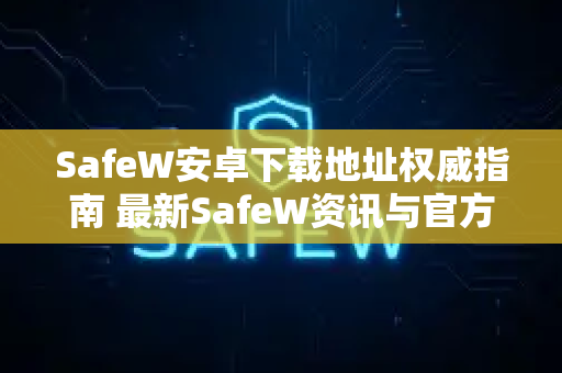 SafeW安卓下载地址权威指南 最新SafeW资讯与官方安装全攻略