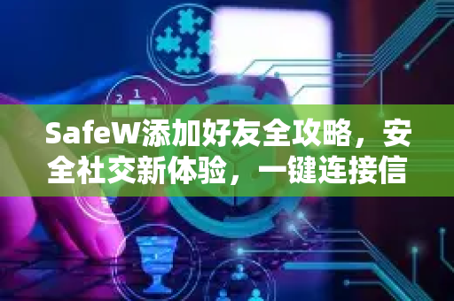 SafeW添加好友全攻略，安全社交新体验，一键连接信任