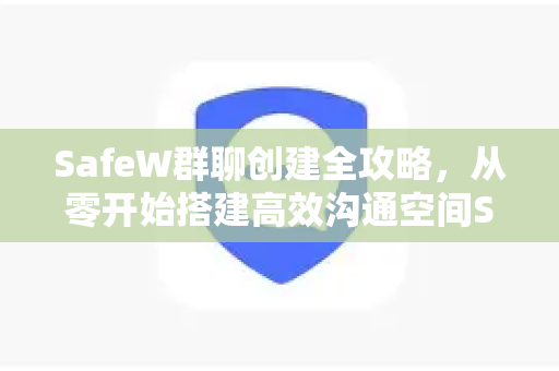 SafeW群聊创建全攻略，从零开始搭建高效沟通空间SafeW资讯