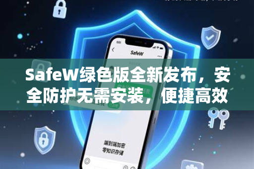 SafeW绿色版全新发布，安全防护无需安装，便捷高效更省心