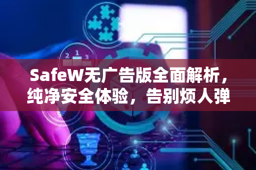 SafeW无广告版全面解析，纯净安全体验，告别烦人弹窗