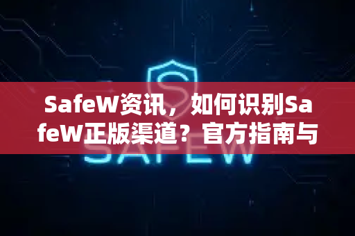 SafeW资讯，如何识别SafeW正版渠道？官方指南与常见问题解答