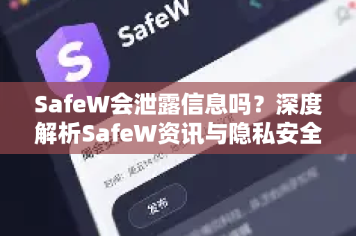SafeW会泄露信息吗？深度解析SafeW资讯与隐私安全真相