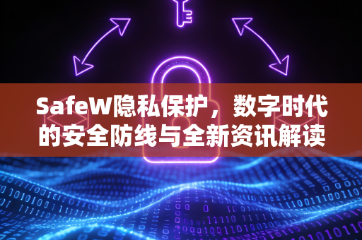 SafeW隐私保护，数字时代的安全防线与全新资讯解读