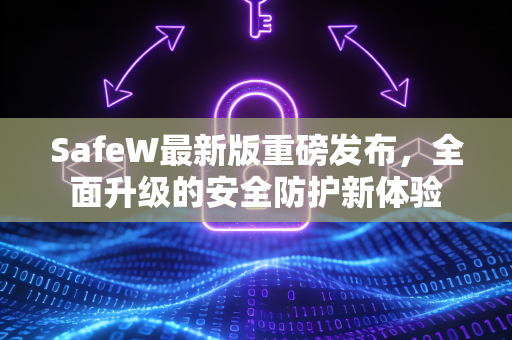SafeW最新版重磅发布，全面升级的安全防护新体验