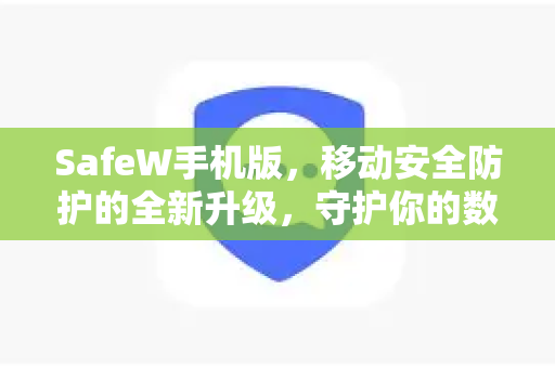 SafeW手机版，移动安全防护的全新升级，守护你的数字生活