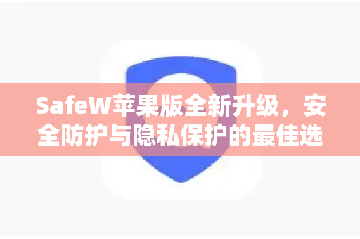 SafeW苹果版全新升级，安全防护与隐私保护的最佳选择