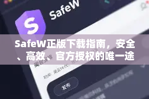 SafeW正版下载指南，安全、高效、官方授权的唯一途径