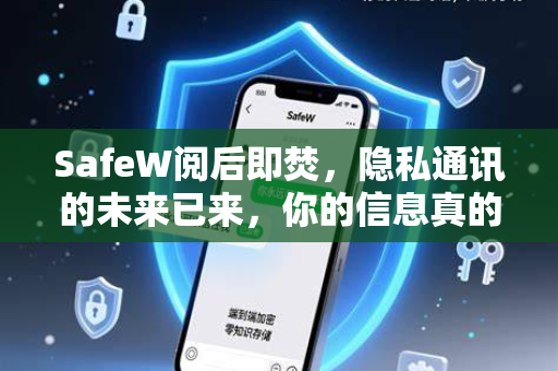 SafeW阅后即焚，隐私通讯的未来已来，你的信息真的安全吗？