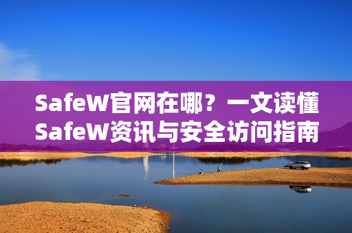 SafeW官网在哪？一文读懂SafeW资讯与安全访问指南