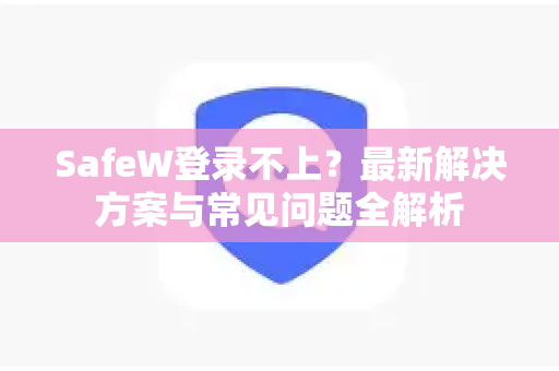SafeW登录不上？最新解决方案与常见问题全解析