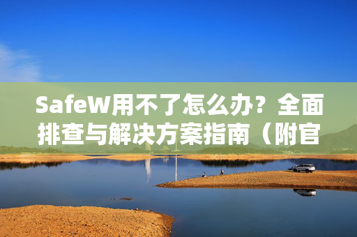 SafeW用不了怎么办？全面排查与解决方案指南（附官方支持）