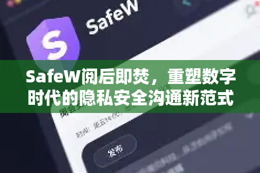 SafeW阅后即焚，重塑数字时代的隐私安全沟通新范式