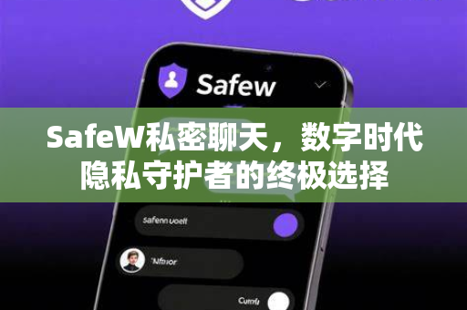 SafeW私密聊天，数字时代隐私守护者的终极选择