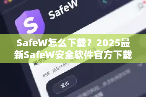 SafeW怎么下载？2025最新SafeW安全软件官方下载安装全攻略