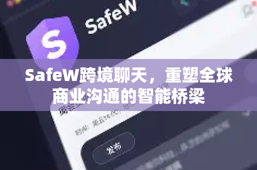SafeW跨境聊天，重塑全球商业沟通的智能桥梁