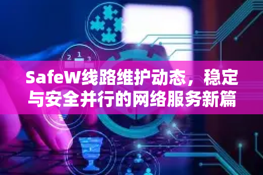 SafeW线路维护动态，稳定与安全并行的网络服务新篇章