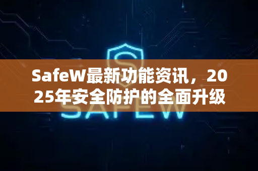 SafeW最新功能资讯，2025年安全防护的全面升级