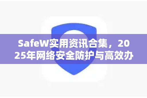 SafeW实用资讯合集，2025年网络安全防护与高效办公全攻略