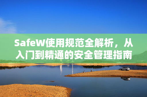 SafeW使用规范全解析，从入门到精通的安全管理指南