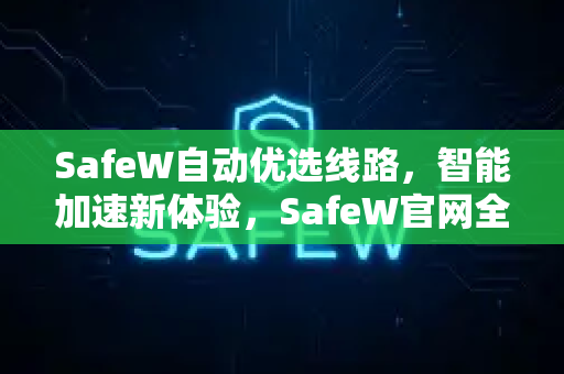 SafeW自动优选线路，智能加速新体验，SafeW官网全面解读