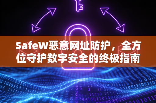 SafeW恶意网址防护，全方位守护数字安全的终极指南