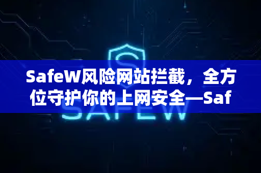 SafeW风险网站拦截，全方位守护你的上网安全—SafeW资讯深度解析