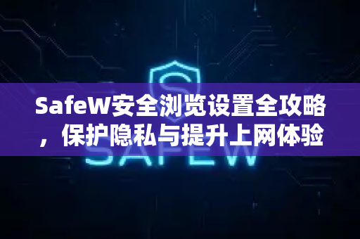 SafeW安全浏览设置全攻略，保护隐私与提升上网体验