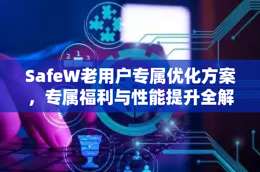 SafeW老用户专属优化方案，专属福利与性能提升全解析