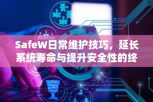 SafeW日常维护技巧，延长系统寿命与提升安全性的终极指南