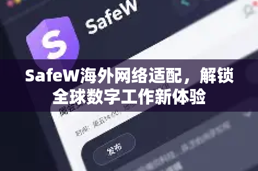 SafeW海外网络适配，解锁全球数字工作新体验