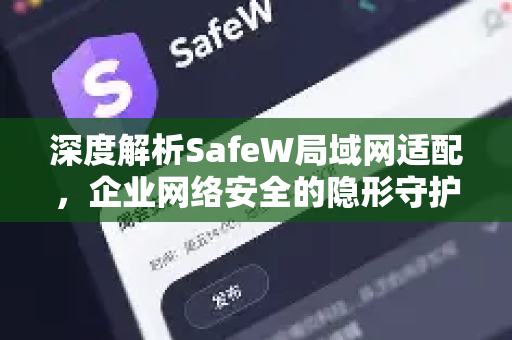 深度解析SafeW局域网适配，企业网络安全的隐形守护者